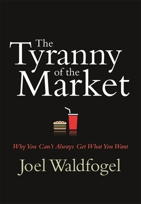 The Tyranny of the Market: Why You Can't Always Get What You Want by Joel Waldfogel