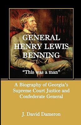 General Henry Lewis Benning: This Was a Man, a Biography of Georgia's Supreme Court Justice and Confederate General by J. David Dameron