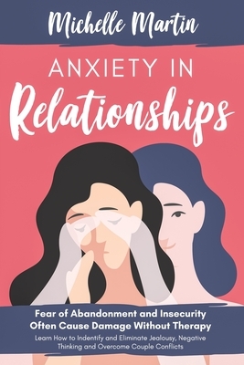 Anxiety in Relationships: Fear of Abandonment and Insecurity Often Cause Damage Without Therapy: Learn How to Identify and Eliminate Jealousy, N by Michelle Martin