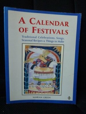 A Calendar of Festivals: Traditional Celebrations, Songs, Seasonal Recipes & Things to Make by Marian Green