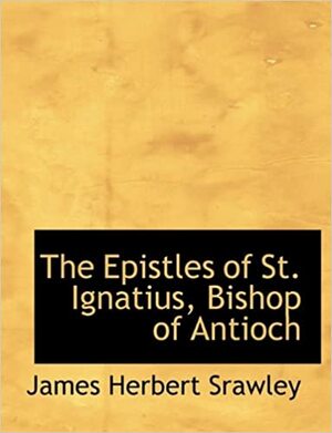The Epistles of St. Ignatius, Bishop of Antioch by Ignatius of Antioch, James Herbert Strawley