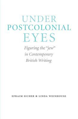 Under Postcolonial Eyes: Figuring the "jew" in Contemporary British Writing by Linda Weinhouse, Efraim Sicher