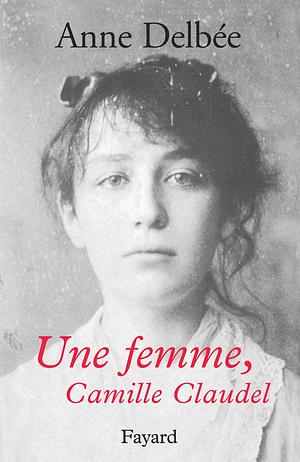 Une femme, Camille Claudel by Anne Delbée