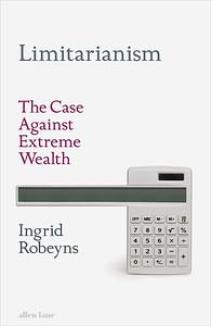 Limitarianism: The Case Against Extreme Wealth by Ingrid Robeyns