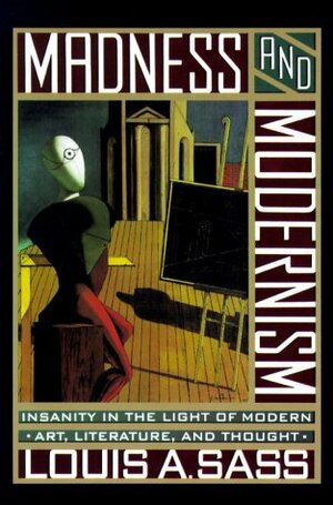 Madness and Modernism: Insanity in the Light of Modern Art, Literature, and Thought by Louis A. Sass