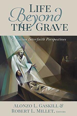 Life Beyond the Grave: Christian Interfaith Perspectives by Robert L. Millet, Alonzo L. Gaskill