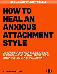 How To Heal An Anxious Attachment Style: Self Therapy Journal to Conquer Anxiety & Become Secure in Relationships by Eye Mind Spirit