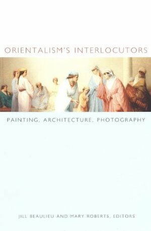 Orientalism's Interlocutors: Painting, Architecture, Photography (Objects/Histories) by Zeynep Çelik, Jill Beaulieu, Mary Roberts, Mark Crinson, Roger Benjamin