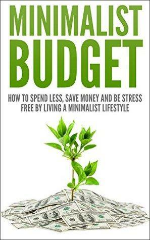 Minimalist Budget: How To Spend Less, Save Money And Be Stress Free By Living A Minimlist Lifestyle by Andrew Young