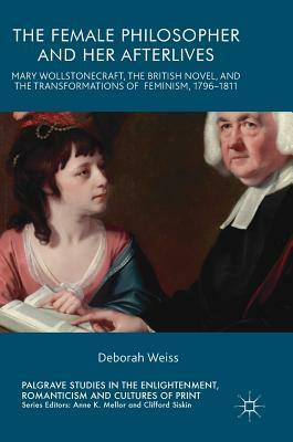 The Female Philosopher and Her Afterlives: Mary Wollstonecraft, the British Novel, and the Transformations of Feminism, 1796-1811 by Deborah Weiss