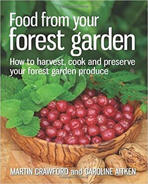 Food from Your Forest Garden: How to Harvest, Cook and Preserve Your Forest Garden Produce by Caroline Aitken, Martin Crawford