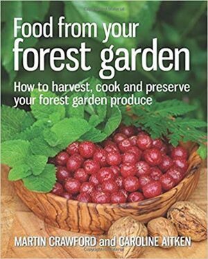 Food from Your Forest Garden: How to Harvest, Cook and Preserve Your Forest Garden Produce by Martin Crawford, Caroline Aitken