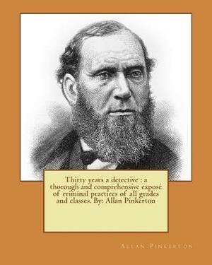 Thirty years a detective: a thorough and comprehensive exposé of criminal practices of all grades and classes. By: Allan Pinkerton by Allan Pinkerton