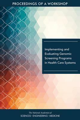 Implementing and Evaluating Genomic Screening Programs in Health Care Systems: Proceedings of a Workshop by National Academies of Sciences Engineeri, Board on Health Sciences Policy, Health and Medicine Division