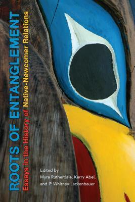 Roots of Entanglement: Essays in the History of Native-Newcomer Relations by Myra Rutherdale, Kerry Abel, P. Whitney Lackenbauer