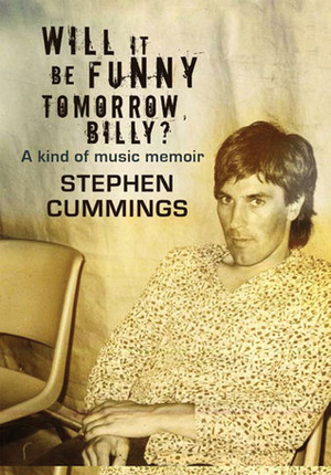 Will It Be Funny Tomorrow, Billy?: Misadventures In Music by Stephen Cummings