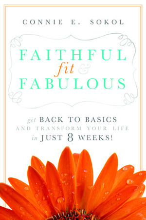 Faithful, Fit & Fabulous: Get Back to Basics and Transform Your Life - in just 8 Weeks by Connie E. Sokol