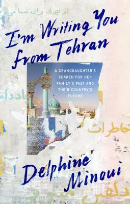 I'm Writing You from Tehran: A Granddaughter's Search for Her Family's Past and Their Country's Future by Delphine Minoui