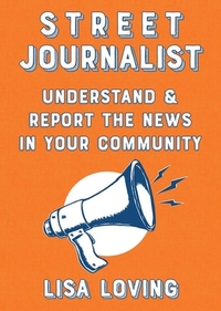 Street Journalist: Understand and Report the News in Your Community by Lisa Loving