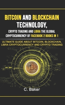 Bitcoin and Blockchain Technology, Crypto Trading and Libra The Global Cryptocurrency of Facebook 2 Book in 1: The Ultimate Guide About Bitcoin, Block by C. Baker