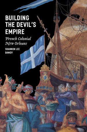 Building the Devil's Empire: French Colonial New Orleans by Shannon Lee Dawdy