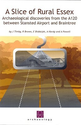 A Slice of Rural Essex: Recent Archaeological Discoveries from the A120 Between Stansted Airport and Braintree [With CDROM] by Jane R. Timby, E. Biddulph, Richard Brown