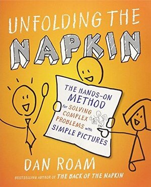 Unfolding the Napkin: The Hands-On Method for Solving Complex Problems with Simple Pictures by Dan Roam