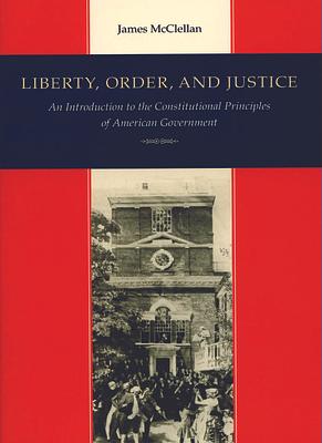 Liberty, Order, and Justice: An Introduction to the Constitutional Principles of American Government by James McClellan