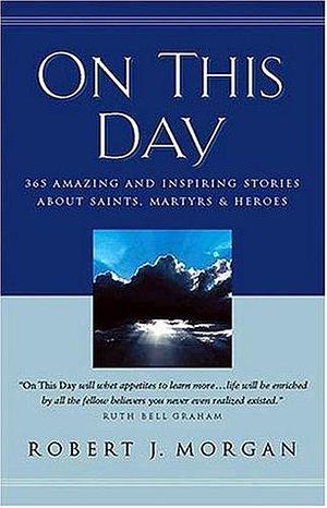 On This Day 365 Amazing And Inspiring Stories About Saints, Martyrs And Heroes by Robert J. Morgan, Robert J. Morgan