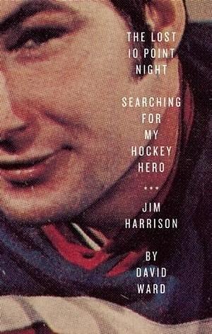 The Lost 10 Point Night: Searching for My Hockey Hero ... Jim Harrison by David Ward, David Ward