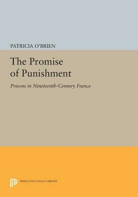 The Promise of Punishment: Prisons in Nineteenth-Century France by Patricia O'Brien