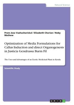 Optimization of Media Formulations for Callus Induction and direct Organogenesis in Justicia Gendrussa Burm Fil: The Uses and Advantages of an Exotic by Noby Mathew, Elizabeth Cherian, Prem Jose Vazhacharickal