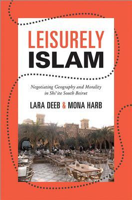 Leisurely Islam: Negotiating Geography and Morality in Shi'ite South Beirut by Mona Harb, Lara Deeb