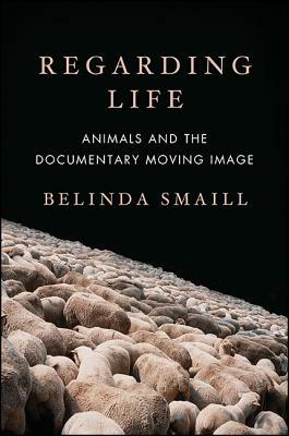 Regarding Life: Animals and the Documentary Moving Image by Belinda Smaill