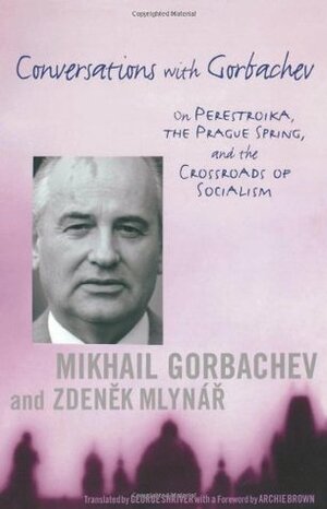 Conversations with Gorbachev: On Perestroika, the Prague Spring, and the Crossroads of Socialism by George Shriver, Mikhail Gorbachev, Zdenek Mlynar, Archie Brown