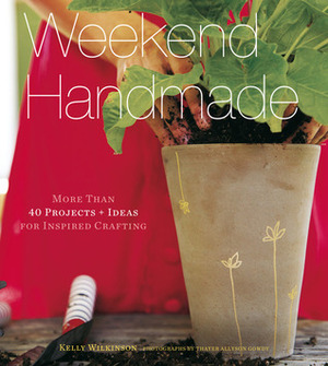 Weekend Handmade: More Than 40 Projects and Ideas for Inspired Crafting by Thayer Allyson Gowdy, Kelly Wilkinson