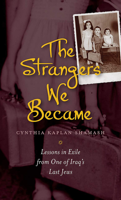 The Strangers We Became: Lessons in Exile from One of Iraq's Last Jews by Cynthia Kaplan Shamash