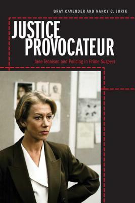 Justice Provocateur: Jane Tennison and Policing in Prime Suspect by Gray Cavender, Nancy C. Jurik