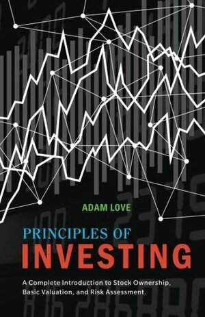 Principles of Investing: A Complete Introduction to Stock Ownership, Basic Valuation, and Risk Assessment by Adam Love