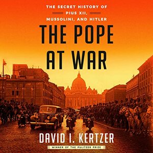 The Pope at War: The Secret History of Pius XII, Mussolini, and Hitler by David I. Kertzer