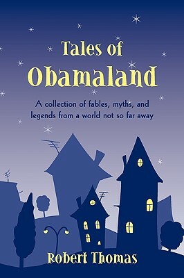 Tales of Obamaland: A Collection of Fables, Myths, and Legends from a World Not So Far Away by Robert Thomas, Thomas Robert Thomas