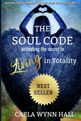 The Soul Code: Activating the Secret to Living in Totality by Carla Wynn Hall