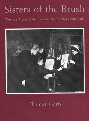 Sisters of the Brush: Women`s Artistic Culture in Late Nineteenth-Century Paris by Tamar Garb