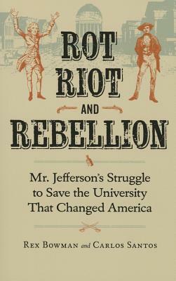 Rot, Riot, and Rebellion: Mr. Jefferson's Struggle to Save the University That Changed America by Carlos Santos, Rex Bowman