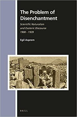 The Problem of Disenchantment: Scientific Naturalism and Esoteric Discourse, 1900-1939 by Egil Asprem