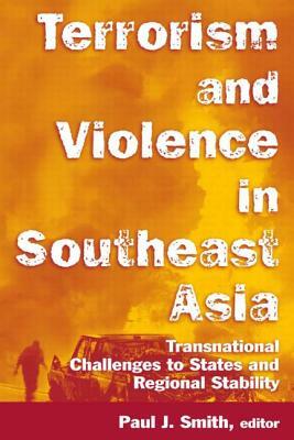 Terrorism and Violence in Southeast Asia: Transnational Challenges to States and Regional Stability: Transnational Challenges to States and Regional S by Paul J. Smith