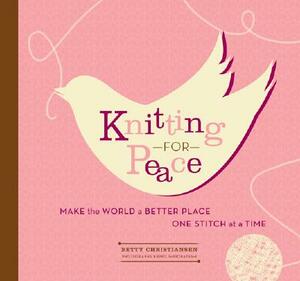 Knitting for Peace: Make the World a Better Place One Stitch at a Time by Betty Christiansen