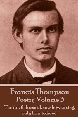 The Poetry Of Francis Thompson - Volume 3: "The devil doesn't know how to sing, only how to howl." by Francis Thompson