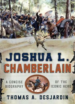 Joshua L. Chamberlain: A Concise Biography of the Iconic Hero by Thomas A. Desjardin