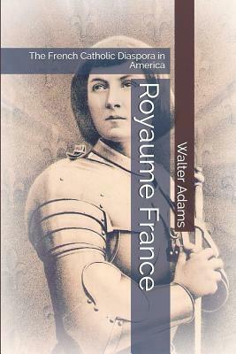 Royaume France: The French Catholic Diaspora in America by Walter Adams